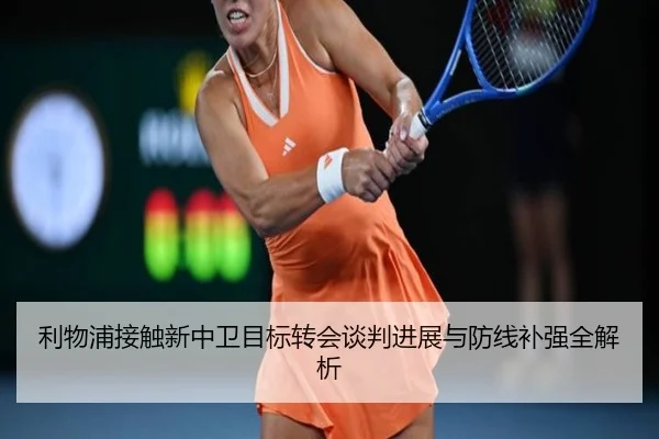 利物浦接触新中卫目标转会谈判进展与防线补强全解析